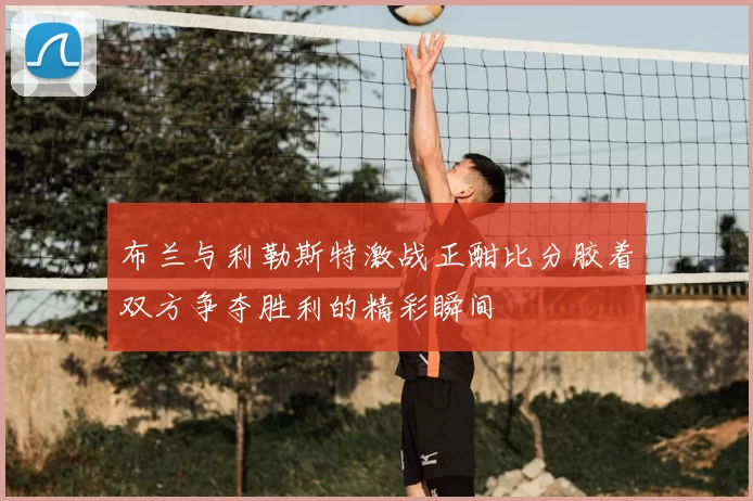 布兰与利勒斯特激战正酣比分胶着双方争夺胜利的精彩瞬间