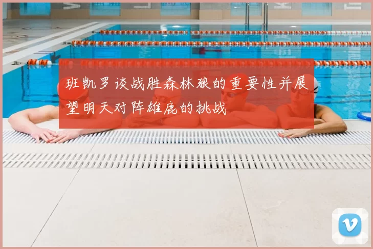 班凯罗谈战胜森林狼的重要性并展望明天对阵雄鹿的挑战