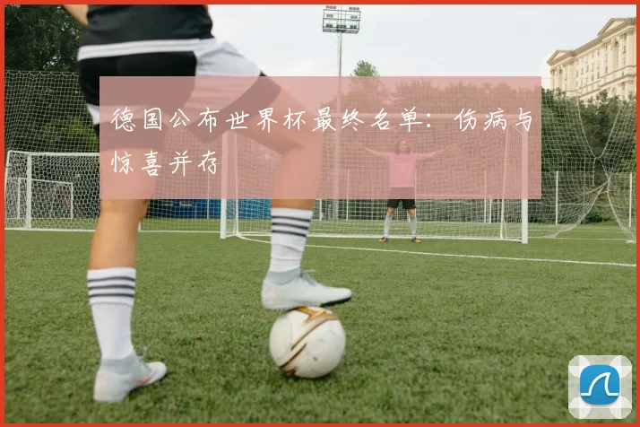 德国公布世界杯最终名单:伤病与惊喜并存
