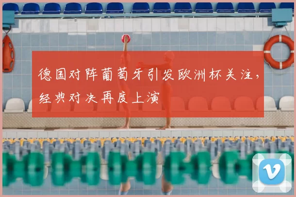 德国对阵葡萄牙引发欧洲杯关注，经典对决再度上演