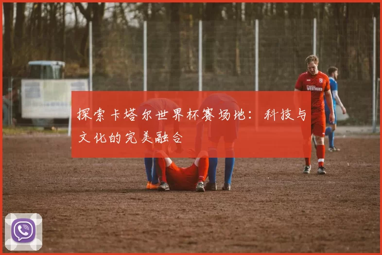 探索卡塔尔世界杯赛场地:科技与文化的完美融合