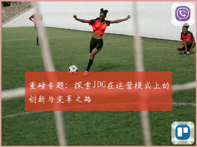 重磅专题:探索JDG在运营模式上的创新与变革之路