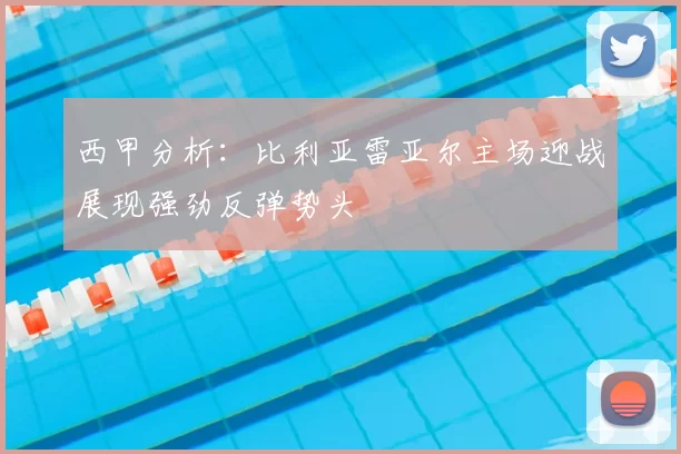 西甲分析：比利亚雷亚尔主场迎战展现强劲反弹势头