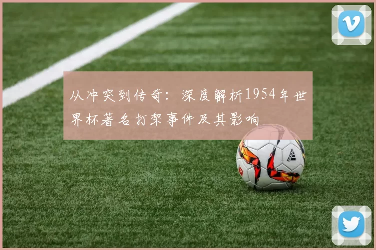 从冲突到传奇:深度解析1954年世界杯著名打架事件及其影响