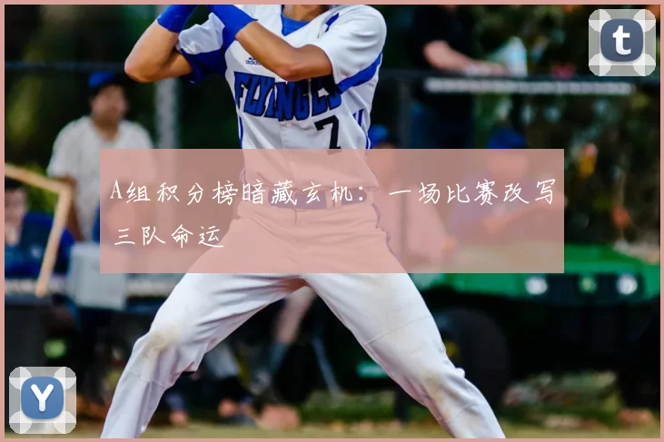 A组积分榜暗藏玄机:一场比赛改写三队命运
