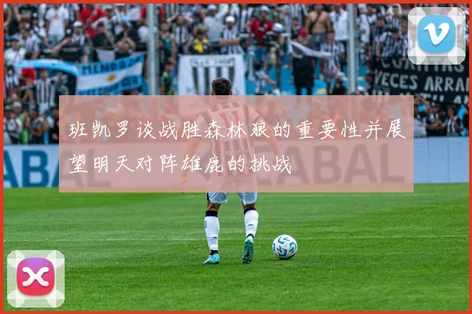 班凯罗谈战胜森林狼的重要性并展望明天对阵雄鹿的挑战