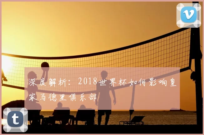 深度解析:2018世界杯如何影响皇家马德里俱乐部