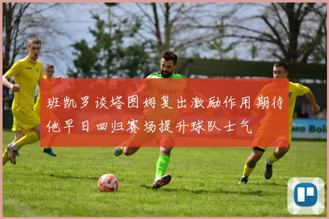 班凯罗谈塔图姆复出激励作用期待他早日回归赛场提升球队士气