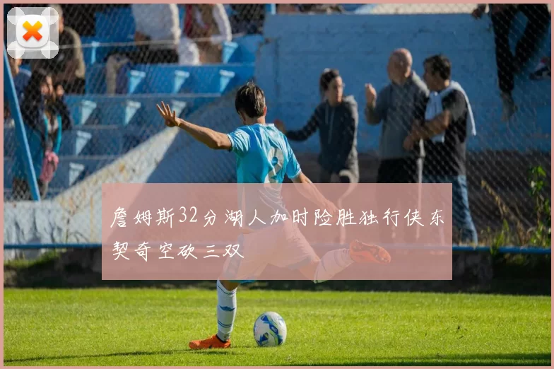 詹姆斯32分湖人加时险胜独行侠东契奇空砍三双