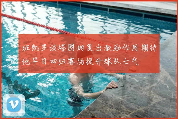 班凯罗谈塔图姆复出激励作用期待他早日回归赛场提升球队士气