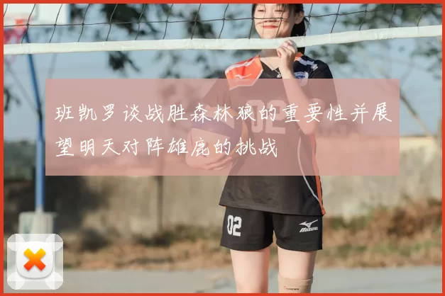 班凯罗谈战胜森林狼的重要性并展望明天对阵雄鹿的挑战