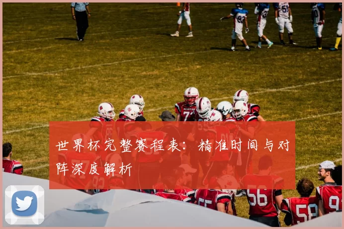 世界杯完整赛程表:精准时间与对阵深度解析