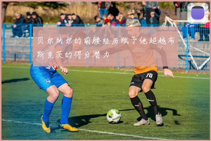 贝尔纳尔的前腰经历赋予他超越布斯克茨的得分潜力