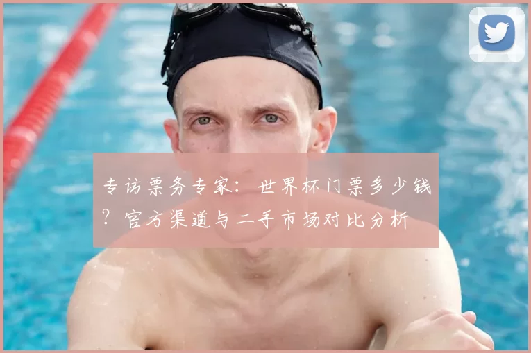专访票务专家:世界杯门票多少钱?官方渠道与二手市场对比分析