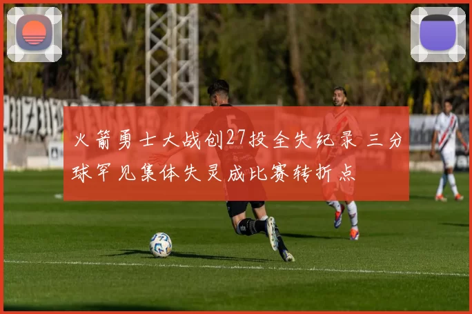 火箭勇士大战创27投全失纪录 三分球罕见集体失灵成比赛转折点