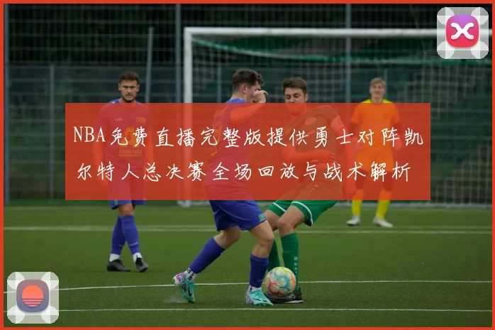 NBA免费直播完整版提供勇士对阵凯尔特人总决赛全场回放与战术解析