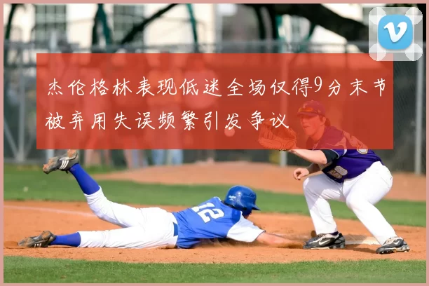 杰伦格林表现低迷全场仅得9分末节被弃用失误频繁引发争议