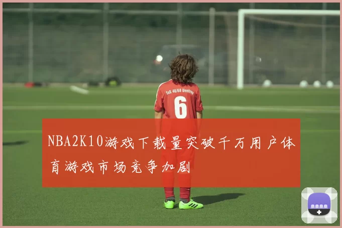 NBA2K10游戏下载量突破千万用户体育游戏市场竞争加剧
