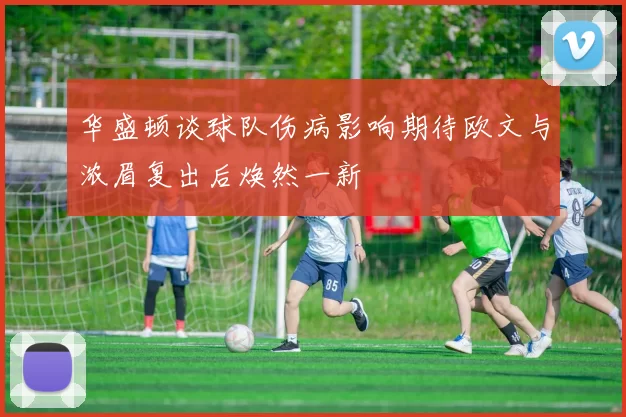 华盛顿谈球队伤病影响期待欧文与浓眉复出后焕然一新