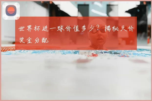 世界杯进一球价值多少？揭秘天价奖金分配