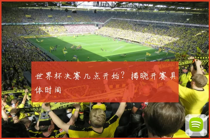 世界杯决赛几点开始?揭晓开赛具体时间