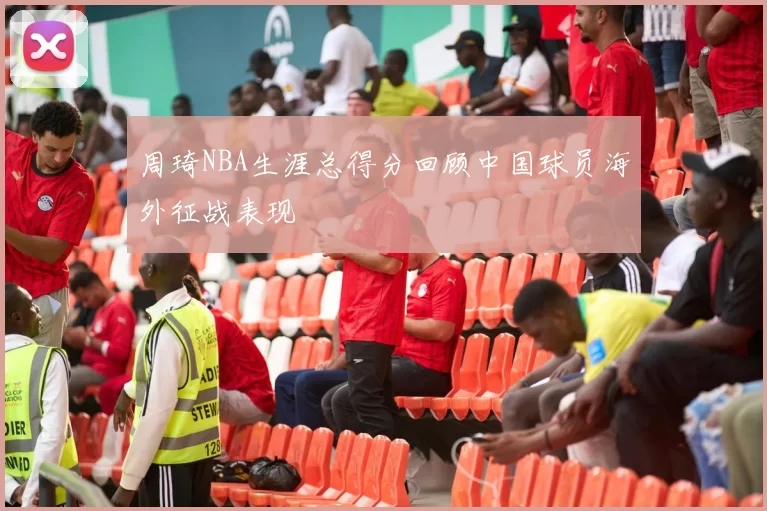 周琦NBA生涯总得分回顾中国球员海外征战表现