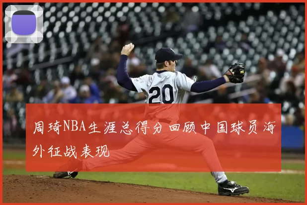 周琦NBA生涯总得分回顾中国球员海外征战表现