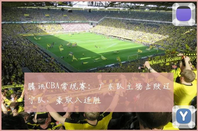 腾讯CBA常规赛：广东队主场击败辽宁队，豪取八连胜