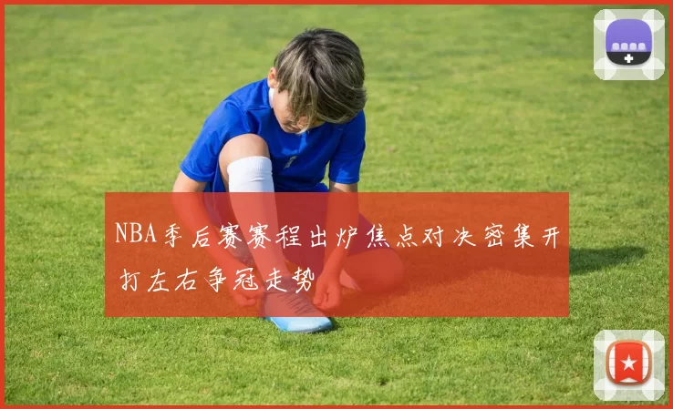 NBA季后赛赛程出炉焦点对决密集开打左右争冠走势